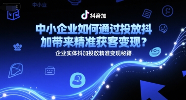 中小企業如何通過投放抖加帶來精準獲客變現？企業實體抖加投放精準變現秘籍