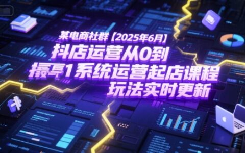 某電商社群【2025年6月】抖店運營從0到1系統運營起店課程，抖店最新玩法實時更新