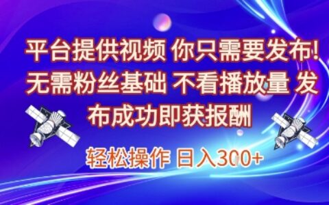平臺提供視頻，你只需要發布， 無需粉絲基礎，不看播放量，發布成功即獲報酬，日入3張【揭秘】