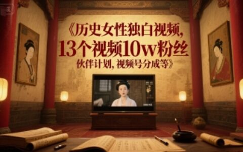 歷史女性獨白視頻，13個視頻10w粉絲，伙伴計劃，視頻號分成等