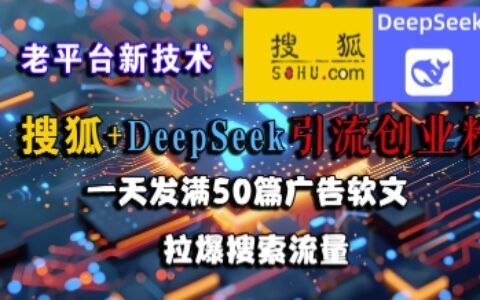 搜狐+DeepSeek引流創業粉，老平臺新技術，一天發滿50篇廣告軟文，拉爆搜索流量