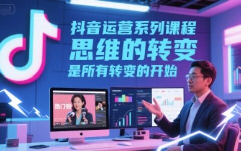 抖音運營系列課程，思維的轉變，是所有轉變的開始