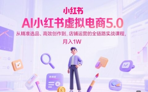 AI小紅書虛擬電商5.0，從精準選品、高效創作到，店鋪運營的全鏈路實戰課程，月入1W（更新中）