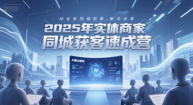2025年實體商家同城獲客速成營,同城企業AI獲客全域解決方案
