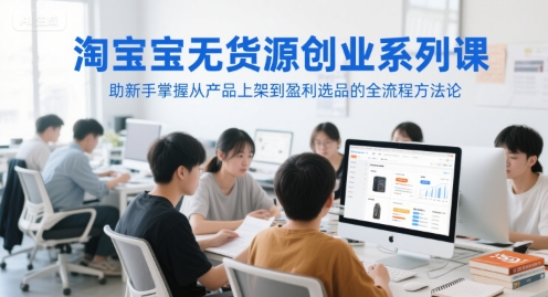 淘寶無貨源創業系列課，助新手掌握從產品上架到盈利選品的全流程方法論