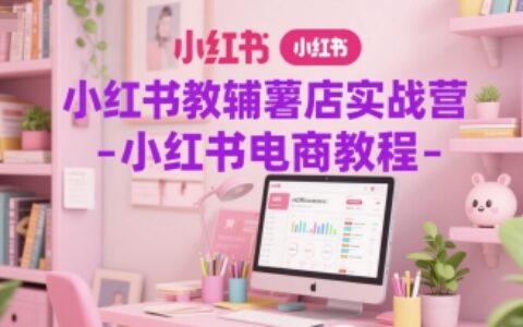 小紅書教輔薯店實(shí)戰(zhàn)營-小紅書電商教程