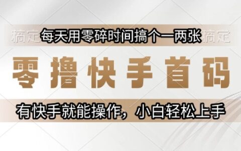 零擼快手首碼，每天用零碎時間搞個一兩張，有快手就能操作小白輕松上手【揭秘】
