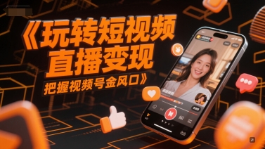 玩轉短視頻直播變現,把握視頻號金風口