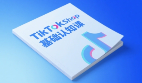 TikTok小店基礎認知課，助力學員從 0 到 1 掌握 TikTok 電商運營全鏈路認知