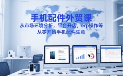 手機配件外貿課，從市場環境分析，平臺開店，erp操作等，從零開始手機配件生意