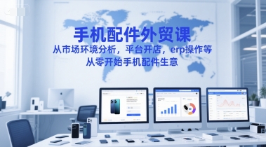 手機配件外貿課，從市場環境分析，平臺開店，erp操作等，從零開始手機配件生意