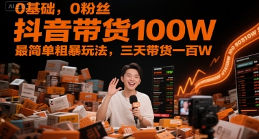 0基礎,0粉絲,抖音帶貨100W,最簡單粗暴玩法,三天帶貨一百W