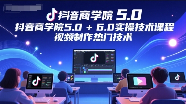 抖音商學院5.0+6.0實操技術課程，視頻制作熱門技術