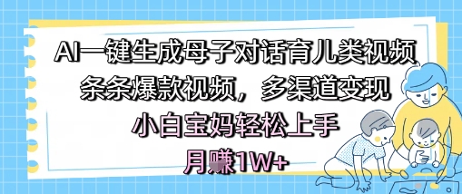 AI一鍵生成母子對話育兒類視頻,條條爆款視頻,多渠道變現,小白寶媽輕松上手,月入1W+