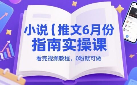 小說推文6月份指南實操課，看完視頻教程，0粉就可做
