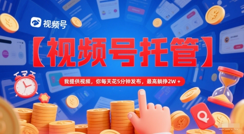 【視頻號托管 】我提供視頻，你每天花5分鐘發布，最高躺掙2W+【揭秘】