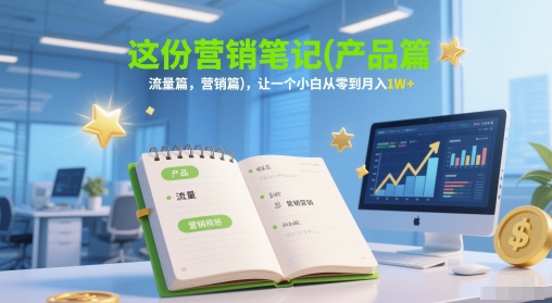 這份營銷筆記(產品篇，流量篇，營銷篇)，讓一個小白從零到月入1W+