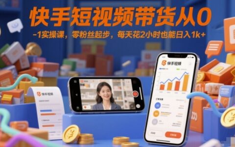 快手短視頻帶貨從0-1實操課，零粉絲起步，每天花2小時也能日入1k+