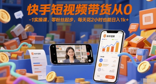 快手短視頻帶貨從0-1實操課，零粉絲起步，每天花2小時也能日入1k+