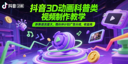 抖音3D動畫科普類視頻制作教學，新賽道流量大，擼伙伴計劃廣告分成，收益高