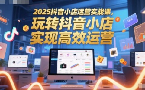 2025抖音小店運營實戰(zhàn)課，玩轉(zhuǎn)抖音小店，實現(xiàn)高效運營
