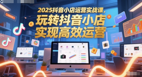 2025抖音小店運營實戰課,玩轉抖音小店,實現高效運營