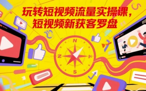 玩轉(zhuǎn)短視頻流量實(shí)操課，短視頻新獲客羅盤