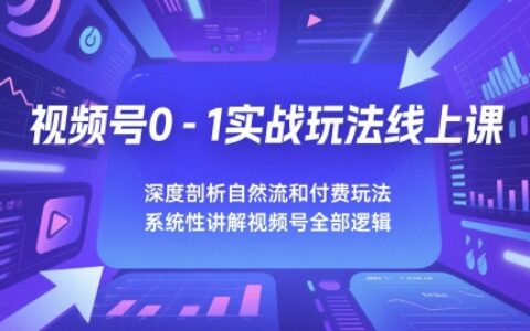 視頻號(hào)0-1實(shí)戰(zhàn)玩法線上課，深度剖析自然流和付費(fèi)玩法，統(tǒng)性講解視頻號(hào)全部邏輯