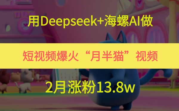 用Deepseek+海螺AI做短視頻爆火“月半貓”視頻,2月漲粉13.8w