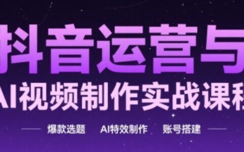 抖音運(yùn)營(yíng)與AI視頻制作實(shí)戰(zhàn)課程，爆款選題-AI特效制作-賬號(hào)搭建