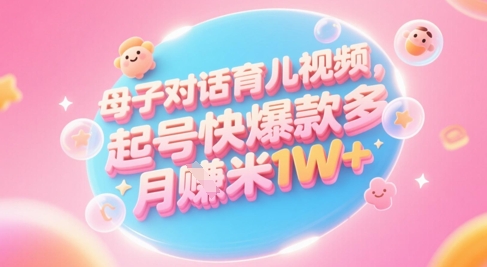 AI生成母子對(duì)話育兒類視頻,起號(hào)快爆款多,小白寶媽輕松學(xué),多渠道變現(xiàn),月入1W+
