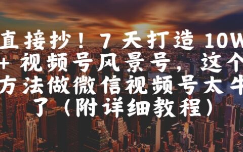 直接抄！7 天打造 10W + 視頻號風景號，這個方法做微信視頻號太牛了(附詳細教程)
