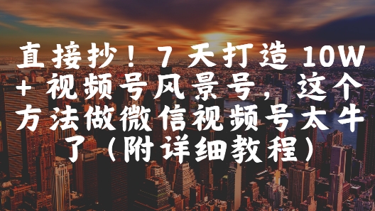 直接抄！7 天打造 10W + 視頻號風景號，這個方法做微信視頻號太牛了(附詳細教程)