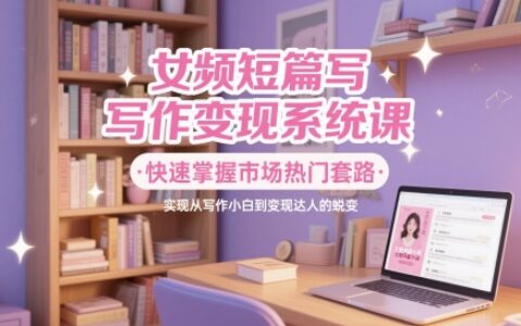 女頻短篇寫作變現系統課，快速掌握市場熱門套路，實現從寫作小白到變現達人的蛻變