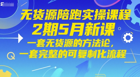 無貨源陪跑實操課程2期5月新課,一套無貨源的方法論,一套完整的可復制化流程