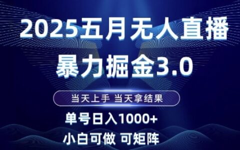 2025五月無人直播暴力掘金3.0，當天上手，當天拿結果，單號日入1k+小白可做可矩陣【揭秘】
