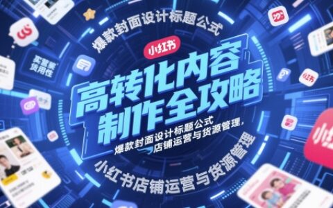 高轉化內容制作全攻略，爆款封面設計標題公式，小紅書店鋪運營與貨源管理