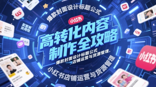 高轉化內容制作全攻略，爆款封面設計標題公式，小紅書店鋪運營與貨源管理