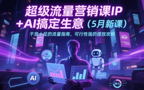 超級(jí)流量營(yíng)銷(xiāo)課IP+AI搞定生意（5月新課）干貨十足的流量指南，可行性強(qiáng)的提效攻略