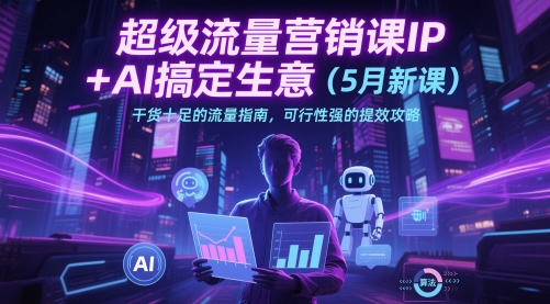 超級流量營銷課IP+AI搞定生意（5月新課）干貨十足的流量指南，可行性強的提效攻略