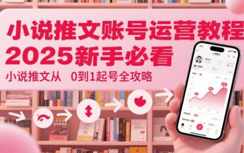 小說推文賬號(hào)運(yùn)營(yíng)起號(hào)教程，2025新手必看，小說推文從0到1起號(hào)全攻略