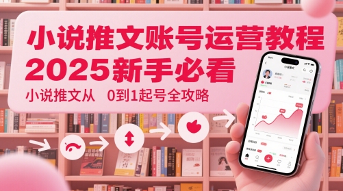 小說推文賬號運營起號教程，2025新手必看，小說推文從0到1起號全攻略