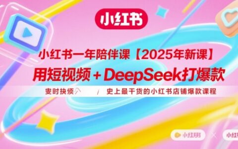 小紅書一年陪伴課【2025年新課】，用短視頻+deepSeek打爆款，史上最干貨的小紅書店鋪爆款課程