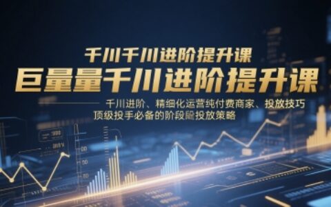 巨量千川進階提升課，千川進階、精細化運營純付費商家、投放技巧、頂級投手必備的階段性投放策略