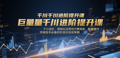 巨量千川進階提升課，千川進階、精細化運營純付費商家、投放技巧、頂級投手必備的階段性投放策略