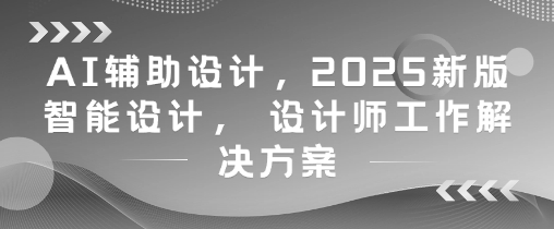 AI輔助設(shè)計，2025新版智能設(shè)計， 設(shè)計師工作解決方案