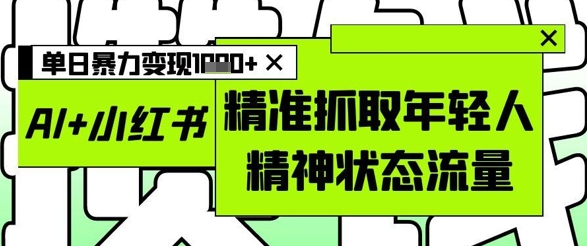 AI+小紅書圖文,精準抓取年輕人精神狀態(tài)流量,單日暴力變現(xiàn)多張