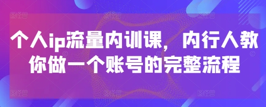 個人ip流量內訓課，內行人教你做一個賬號的完整流程