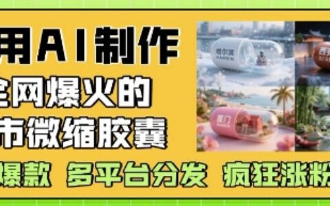 利用AI制作全網(wǎng)爆火的城市微縮膠囊，條條爆款， 多平臺分發(fā)，瘋狂漲粉變現(xiàn)