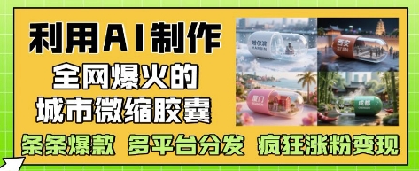 利用AI制作全網(wǎng)爆火的城市微縮膠囊，條條爆款， 多平臺(tái)分發(fā)，瘋狂漲粉變現(xiàn)